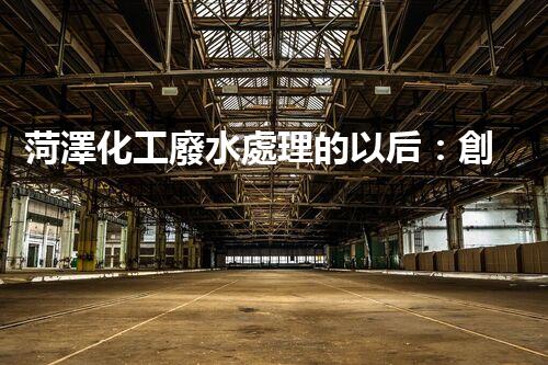 菏澤化工廢水處理的以后：創(chuàng)新技術(shù)與綠色進(jìn)展？